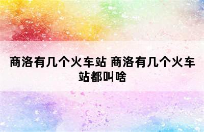 商洛有几个火车站 商洛有几个火车站都叫啥